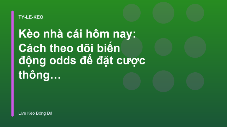 Kèo nhà cái hôm nay: Cách theo dõi biến động odds để đặt cược thông minh