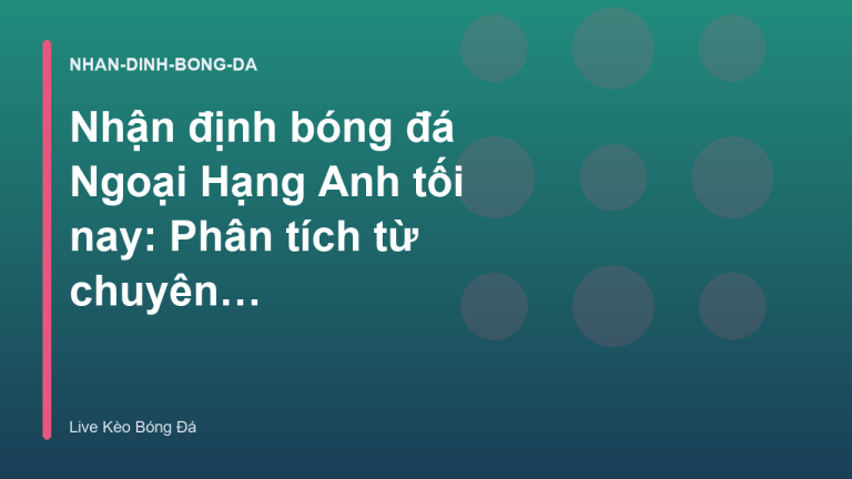 Nhận định bóng đá Ngoại Hạng Anh tối nay: Phân tích từ chuyên gia